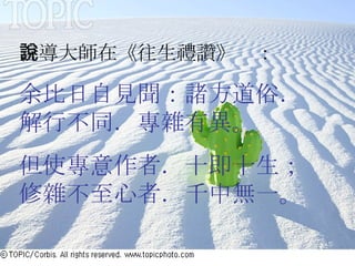 善導大師在《往生禮讚》說： 余比日自見聞：諸方道俗．解行不同．專雜有異。 但使專意作者．十即十生；修雜不至心者．千中無一。 