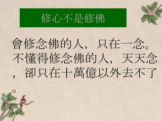修心不是修佛 會修念佛的人，只在一念。不懂得修念佛的人，天天念，卻只在十萬億以外去不了。 