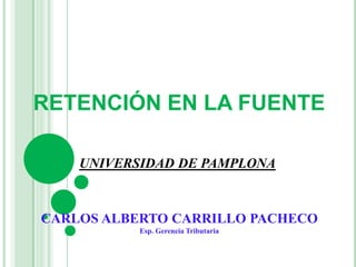 RETENCIÓN EN LA FUENTE
UNIVERSIDAD DE PAMPLONA
CARLOS ALBERTO CARRILLO PACHECO
Esp. Gerencia Tributaria
 