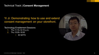 19PUBLIC© 2017 SAP SE or an SAP affiliate company. All rights reserved. ǀ
Technical Track | Consent Management
Yi Ji: Demonstrating how to use and extend
consent management on your storefront.
Technology Enablement Sessions
1. Thu 11:15–12:15 p.m.
2. Thu 15:00–16:00
• ID 52773
 