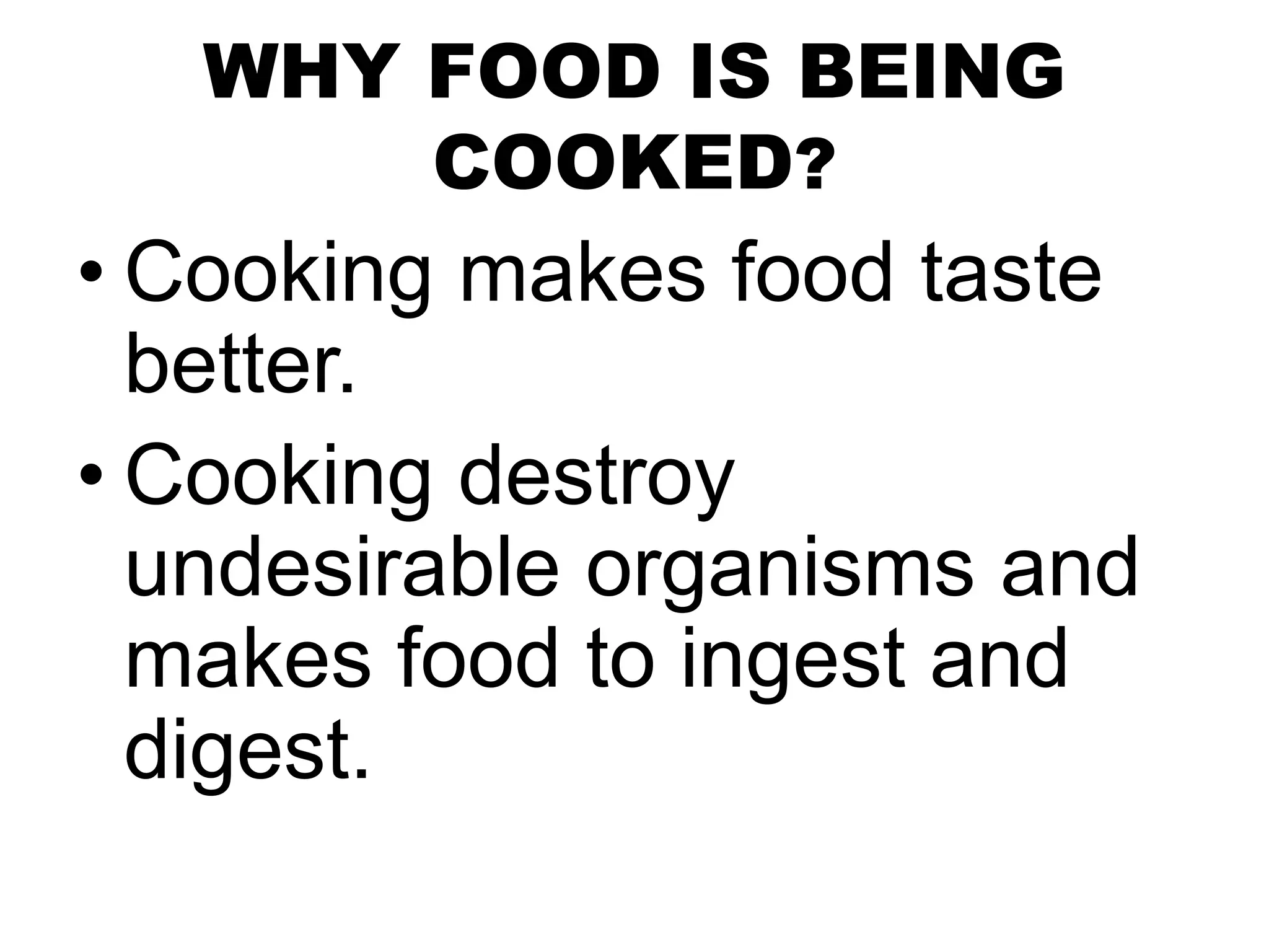 WHY FOOD IS BEING
COOKED?
• Cooking makes food taste
better.
• Cooking destroy
undesirable organisms and
makes food to ingest and
digest.