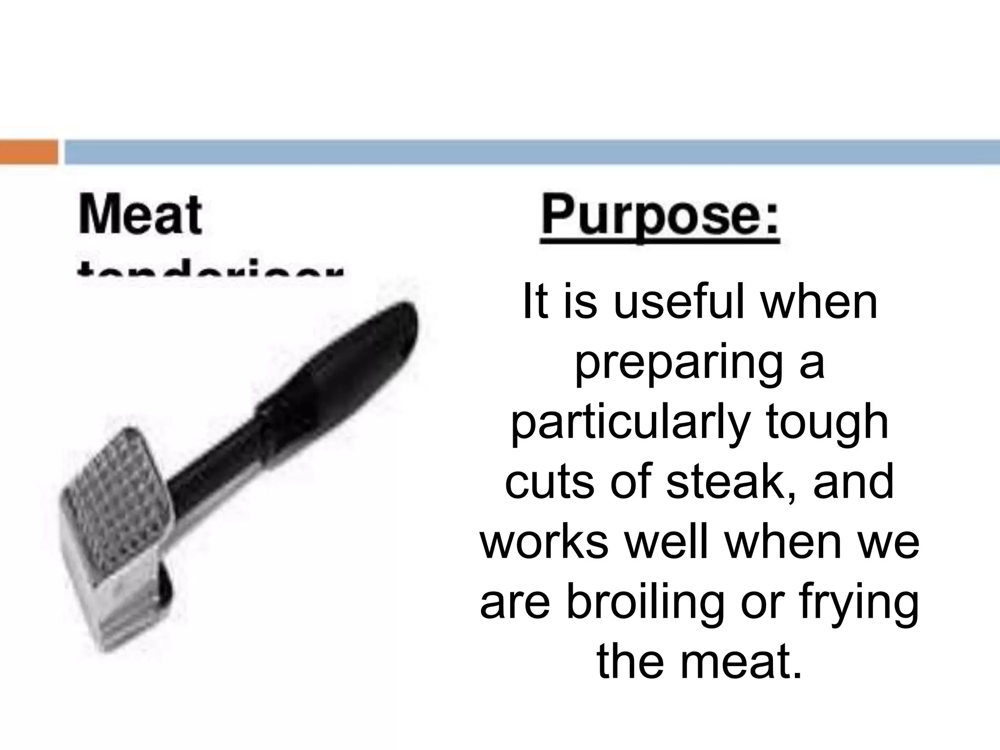 It is useful when
preparing a
particularly tough
cuts of steak, and
works well when we
are broiling or frying
the meat.