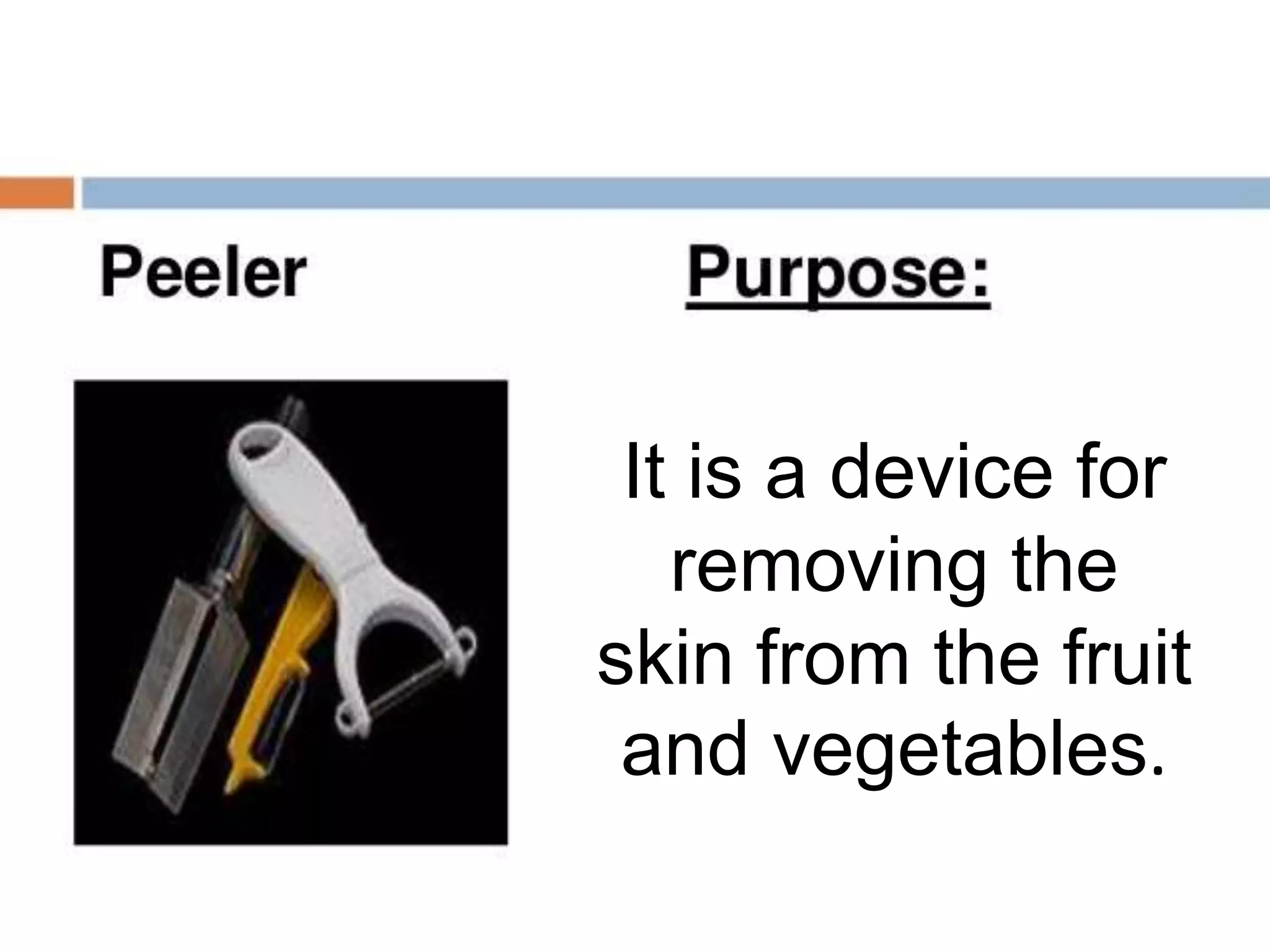 It is a device for
removing the
skin from the fruit
and vegetables.