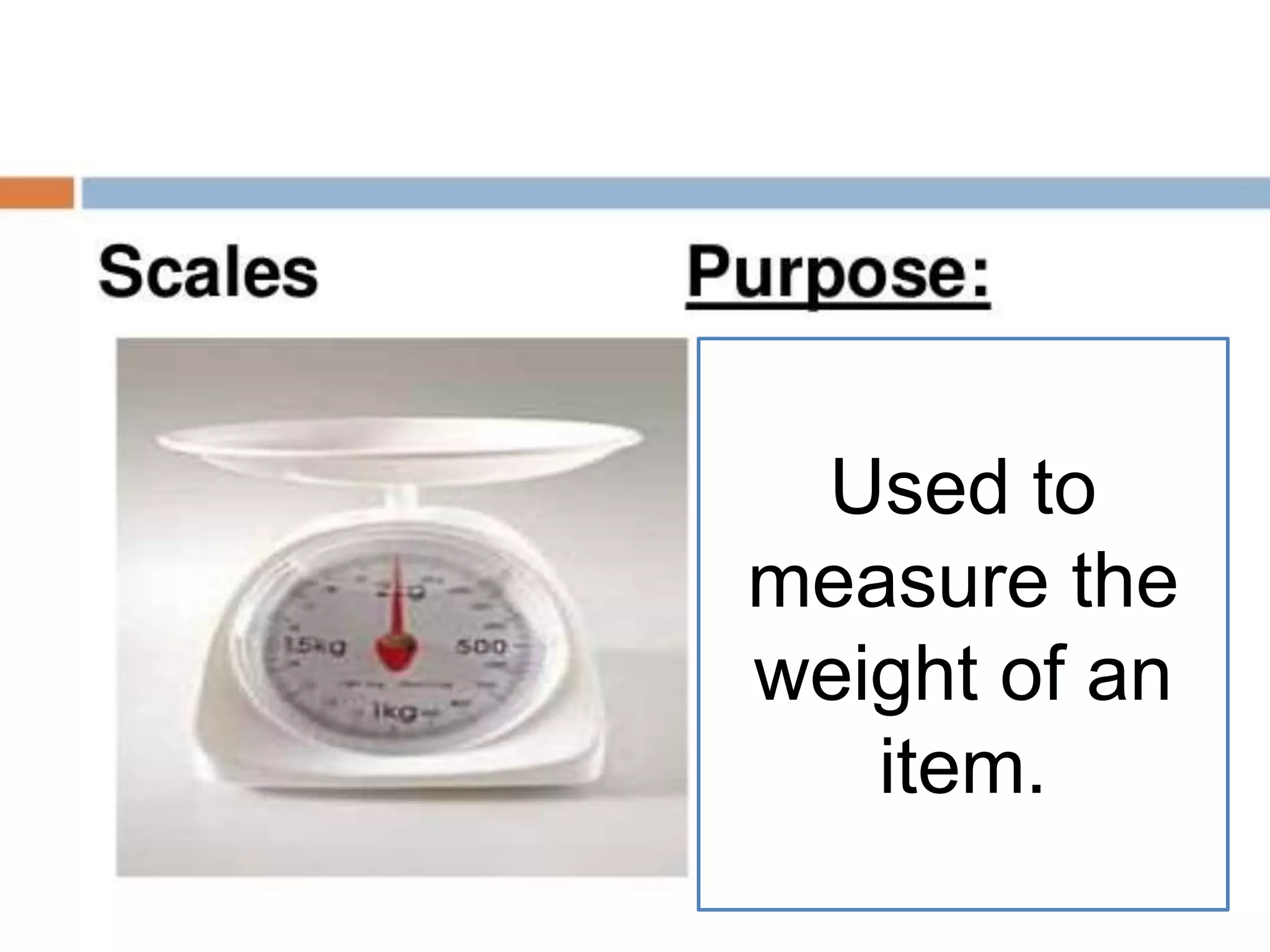 Used to
measure the
weight of an
item.