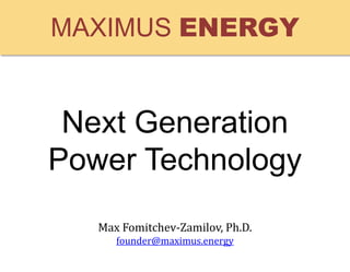 Next Generation
Power Technology
Max Fomitchev-Zamilov, Ph.D.
founder@maximus.energy
MAXIMUS ENERGY
 