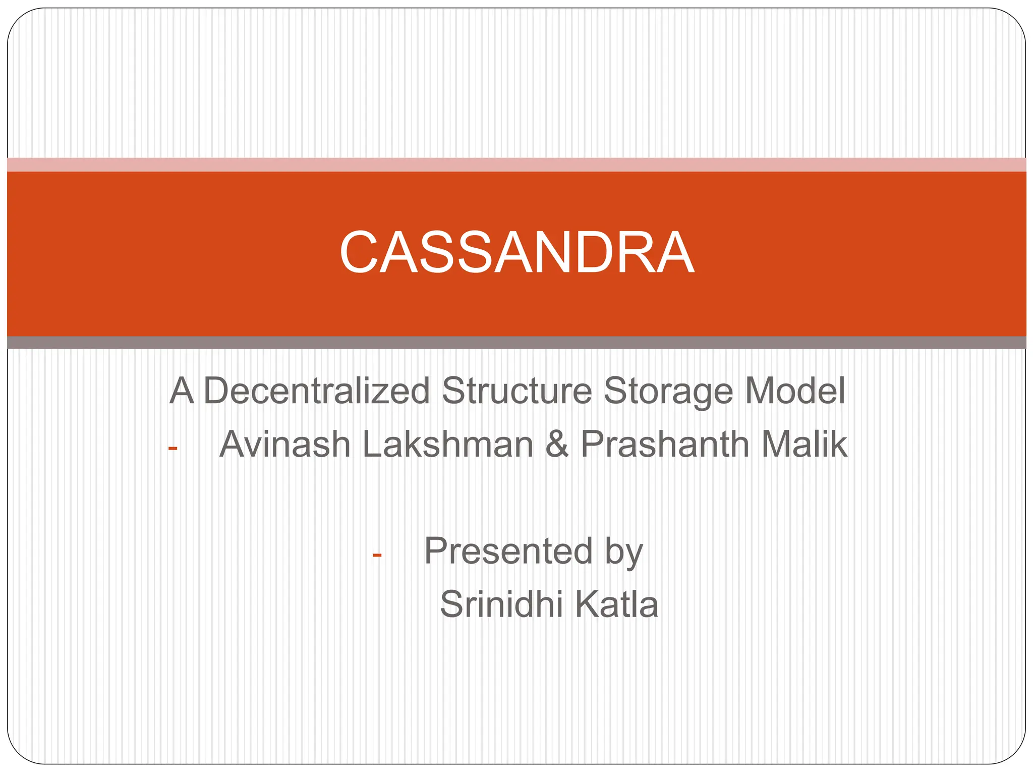 A Decentralized Structure Storage Model
- Avinash Lakshman & Prashanth Malik
- Presented by
Srinidhi Katla
CASSANDRA
 