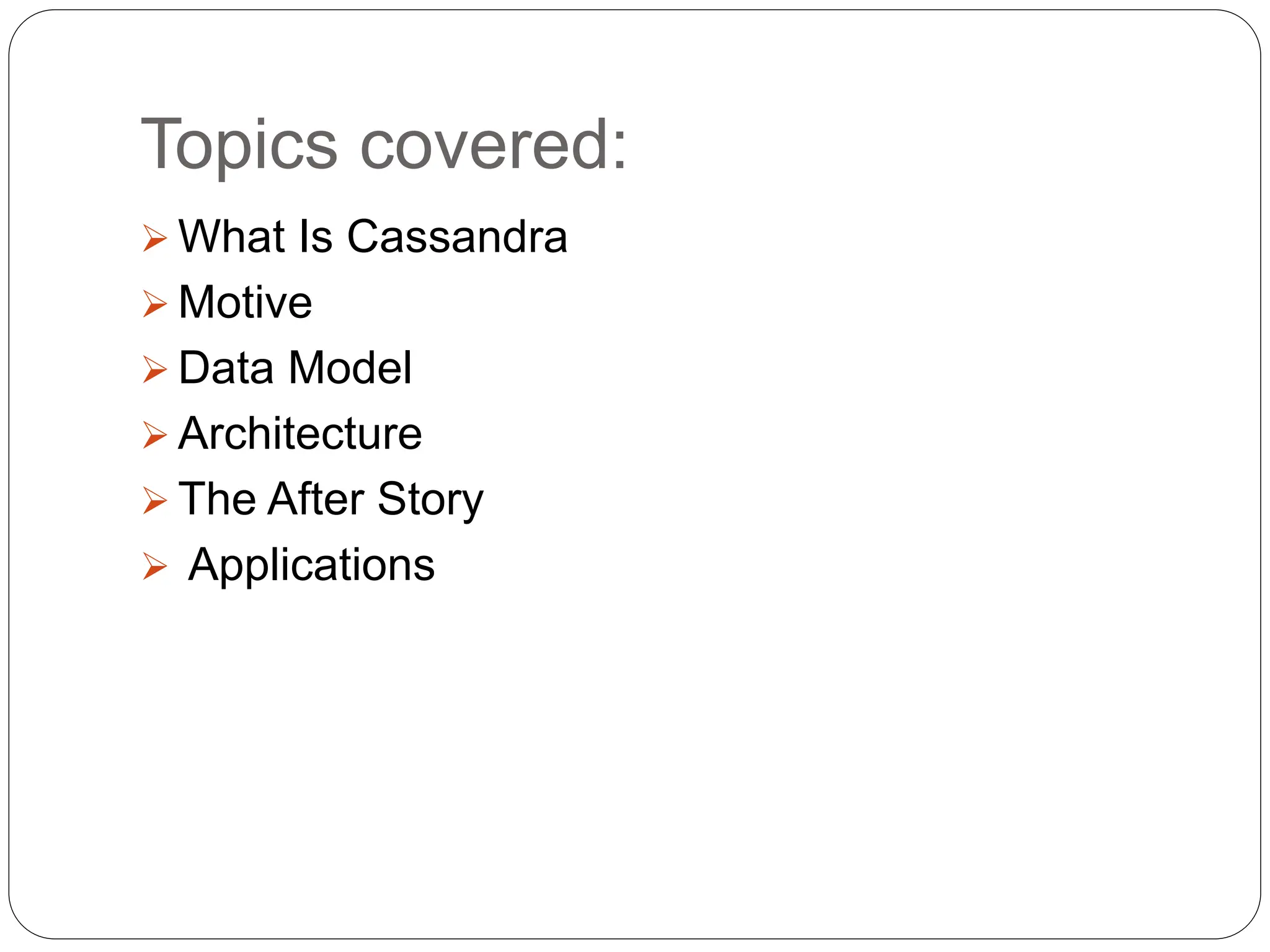 Topics covered:
 What Is Cassandra
 Motive
 Data Model
 Architecture
 The After Story
 Applications
 
