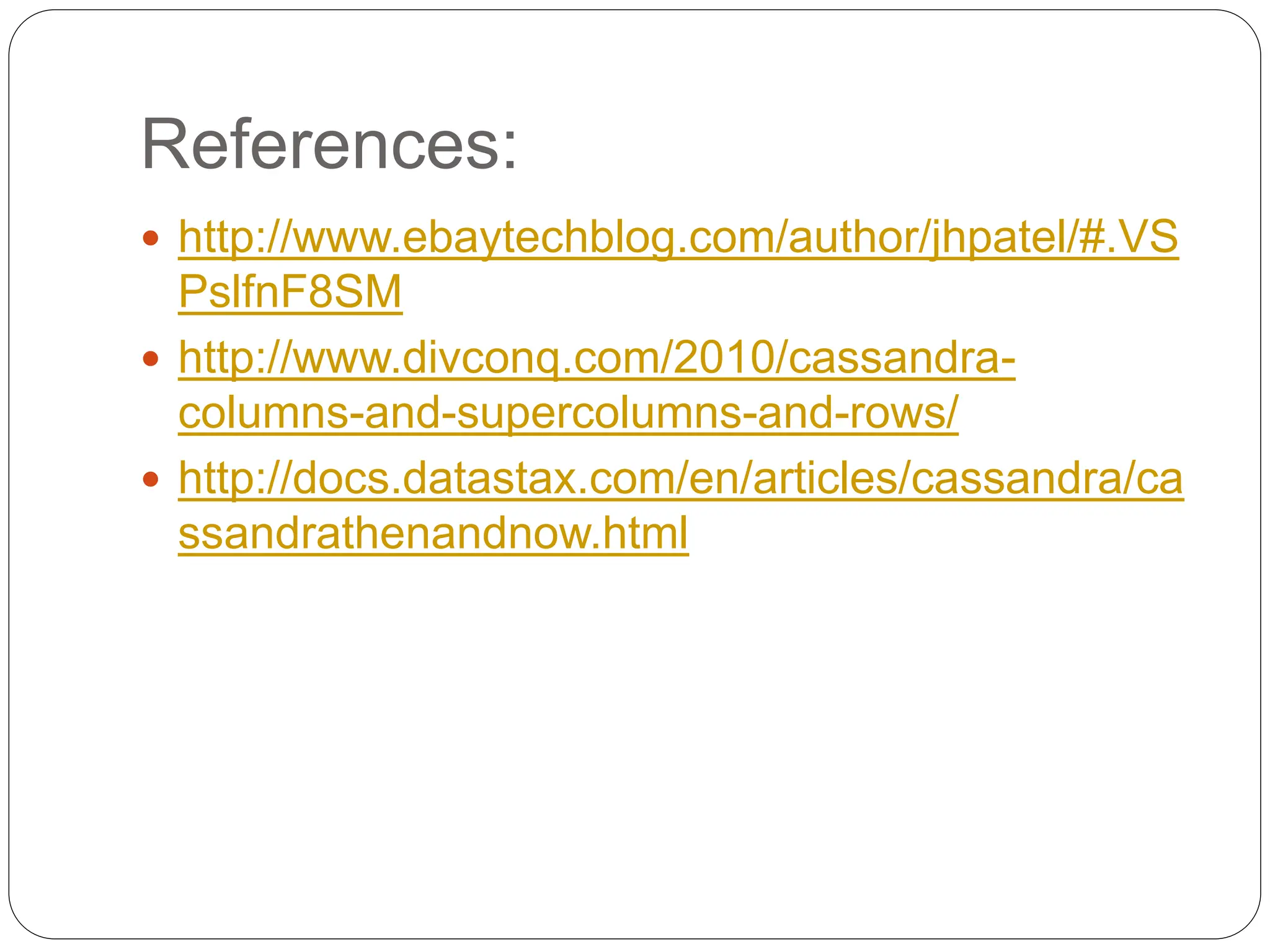 References:
 http://www.ebaytechblog.com/author/jhpatel/#.VS
PslfnF8SM
 http://www.divconq.com/2010/cassandra-
columns-and-supercolumns-and-rows/
 http://docs.datastax.com/en/articles/cassandra/ca
ssandrathenandnow.html
 