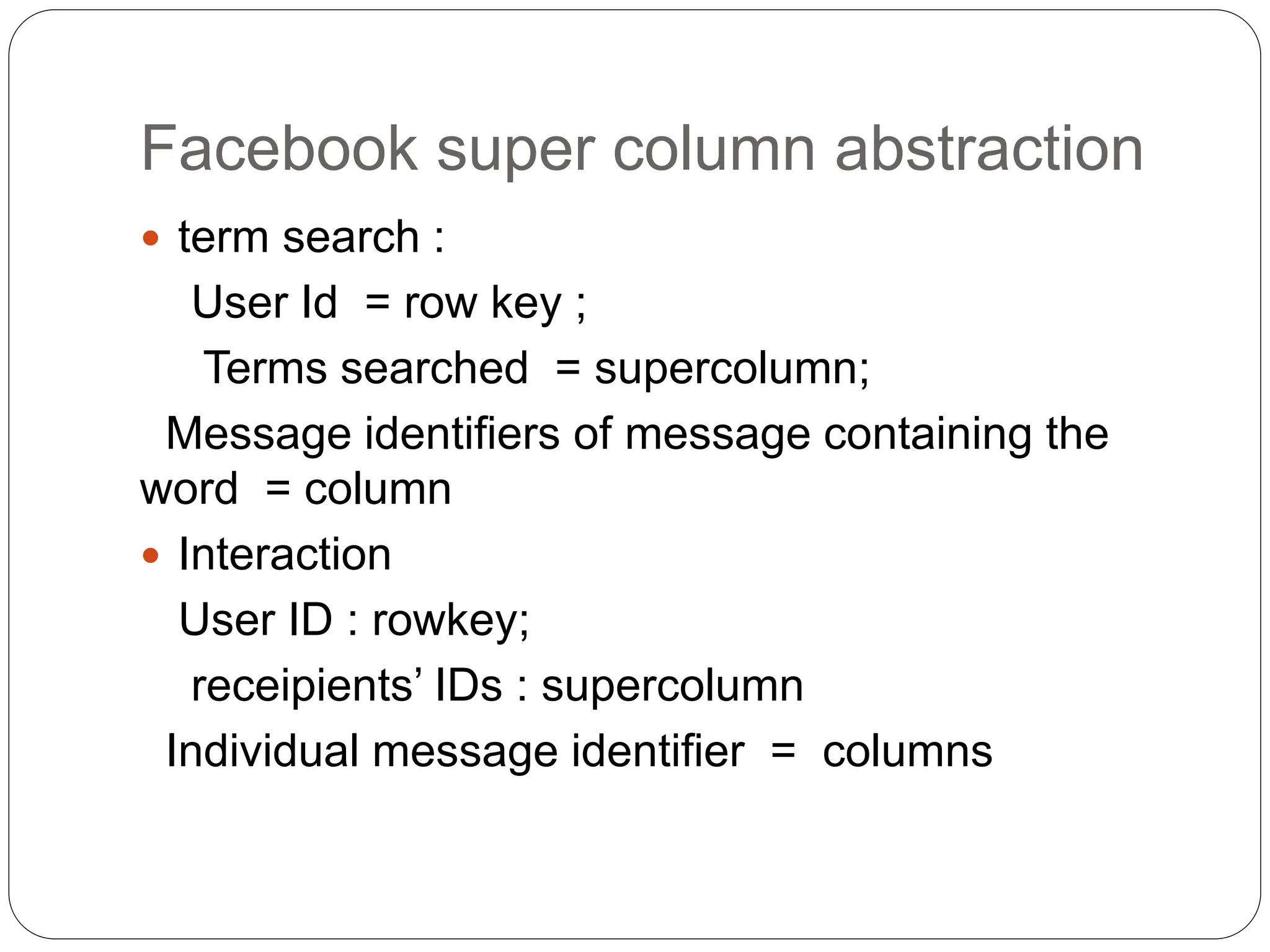 Facebook super column abstraction
 term search :
User Id = row key ;
Terms searched = supercolumn;
Message identifiers of message containing the
word = column
 Interaction
User ID : rowkey;
receipients’ IDs : supercolumn
Individual message identifier = columns
 