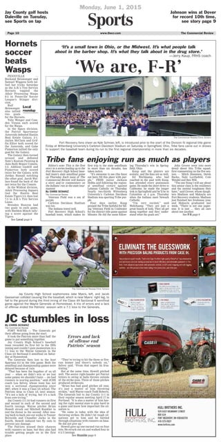 www.thecr.com The Commercial ReviewPage 10
Sports
Monday, June 1, 2015
Jay County golf hosts
Daleville on Tuesday,
see Sports on tap
Johnson wins at Dover
for record 10th time,
see story page 9
The Commercial Review/Chris Schanz
Jay County High School sophomores Jake Myers, left, and Jacob
Geesaman collided causing the the baseball, which is near Myers’ right leg, to
fall to the ground during the third inning of the Class 4A Sectional 6 semifinal
game against the Wayne Generals at Homestead. A trio of errors and a lack
of offense ended the Patriots’ season with a 7-1 loss to the Generals.
By CHRIS SCHANZ
The Commercial Review
FORT WAYNE — The Generals got
their offense going from the start.
It took the Patriots more than half the
game to put something together.
Jay County High School’s baseball
team recorded its first hit in the fifth
inning and couldn’t gain momentum in a
7-1 loss to the Wayne Generals in the
Class 4A Sectional 6 semifinal on Satur-
day at Homestead.
The Generals then lost to the host
Spartans 8-2 in the title game. Both the
semifinal and championship games were
delayed because of rain
“That has been the bugaboo of us all
year — when we didn’t win or we lost
some games we shouldn’t have — we had
runners in scoring position,” said JCHS
coach Lea Selvey, whose team has not
won a sectional championship since
2007, when it was a Class 3A school. The
Patriots drop to Class 3A next season.
“It’s not a lack of trying, but it’s a lack
from over-trying.”
Jay County (11-14) had runners on first
and second in each of the second and
fourth innings. Wayne pitcher Brian
Howell struck out Mitchell Kunkler to
end the threat in the second. After issu-
ing back-to-back one-out walks to Tanner
Reynolds and Chandler Jacks in the
fourth, Howell induced two fly outs to
prevent any damage.
The Patriots missed their chances
with runners on base, but they also had
trouble getting people on in the first
place.
“They’re trying to hit the three or five-
run homer and there’s nobody on,”
Selvey said. “From that aspect its frus-
trating.”
But at the same time, Howell pitched
well. The senior right-hander got Patriot
hitters to swing at balls thrown outside
of the strike zone. Three of those pitches
produced strikeouts.
“Brian has had good pitches all year,
it’s just a matter of him throwing
strikes,” said Wayne coach Todd Roberts.
The Generals lost to Jay County 11-1 in
their regular season meeting April 17 in
Portland. “It is also a matter of him hav-
ing the right mental state to play hard in
a game and know how important the sit-
uation is.
“He came in today with the idea of
throwing strikes. He didn’t let tough sit-
uations get to him and he battled
through situations with runners on base.
He did not give up.”
Howell gave up one earned run on four
hits. He struck out six and walked four in
6 2/3 innings.
See SSttuummbbllee page 9
JC stumbles in loss
Errors and lack
of offense end
Patriots’ season
PENNVILLE —
Rockand Beiswanger and
Samuel Wiggens both tal-
lied hat tricks Saturday
as the A.B.’s Tire Service
Hornets toppled the
Adair Processing Wasps
8-2 in Pennville Soccer
League’s Stinger divi-
sion.
Raif
Beiswanger
also tallied
two goals
for the Hornets.
Toby Wenger and Cam-
den Vinson each scored
for the Wasps.
In the Space division,
the Patriot Sportswear
Asteroids defeated Hanlin
Real Estate Galaxy, 2-1.
Jaylen McClain and Grif-
fin Elliot both scored for
the Asteroids, and Gabe
Pinkerton tallied the only
goal for the Galaxy.
The Galaxy then turned
around and defeated
Nate’s Kustom Painting &
Auto Body Repair Comets,
5-2. Addison Gaskill and
Pinkerton both scored
twice for the Galaxy, with
Jordan Russall notching
the other goal. Jacob Wal-
lace found the back of the
net twice for the Comets.
In the Wildcat division,
Adair Processing Jaguars
tied the Hanlin Real
Estate Tigers 3-3, then lost
7-3 to A.B.’s Tire Service
Lions.
Brenden Runyon had
two goals in each game,
with Sheldon Minch tally-
ing a score against the
Tigers.
See LLooccaall page 9
Hornets
soccer
beats
Wasps
Local
roundup
Editor’s note: This is the first
story in a series leading up to the
Fort Recovery High School base-
ball team’s state semifinal game
on Thursday. Each issue of The
Commercial Review will feature
a story and/or commentary on
the Indians’ run in the state tour-
nament.
By CHRIS SCHANZ
The Commercial Review
Veterans Field was a sea of
purple.
Carleton Davidson Stadium
was too.
The Indians travel well.
Fort Recovery High School’s
baseball team, which makes its
first trip to the state semifinals
in more than six decades, has
taken notice.
“It’s awesome to see (the fans)
out here, fill this place with pur-
ple,” FRHS junior Jackson
Hobbs said following the region-
al semifinal victory against
Lehman Catholic on Thursday.
Nearly two-thirds Wittenberg
University’s Carleton Davidson
Stadium was sporting Tribe pur-
ple.
Four days earlier, Kaup
praised the Tribe faithful for fill-
ing Veterans Field in Coldwater
for the district title game against
Minster. He did the same follow-
ing Thursday’s win in Spring-
field, Ohio.
Kaup and the players are
ecstatic, and the fans are as well.
Ed Werhkamp, who had
coached in the past with Kaup,
has attended every postseason
game. He made the short drive to
Coldwater, he made the longer
trek to Springfield and he’ll be in
Columbus at 4 p.m. Thursday
when the Indians meet Newark
Catholic.
“I’m very excited,” said
Wehrkamp. “They are just a
great bunch of kids. They all get
along together and they under-
stand what the goals are.”
John Grover went into more
detail about this Tribe squad,
first commenting on the five sen-
iors — Mitch Stammen, Derek
Backs, Nate Locthefeld, Cole
Wendel and Ben Will.
“The one thing I will say about
this senior class is the resiliency
and the mental toughness they
have,” said Grover, whose daugh-
ters Madison and Makayla are
Fort Recovery students. Madison
just finished her freshman year,
and Makayla graduated last
week. “There is not one super-
star. It is just … they all care
about one another.
See FF--RR page 9
‘We are, F-R’
‘It’s a small town in Ohio, or the Midwest. It’s what people talk
about in the barber shop. It’s what they talk about in the drug store.’
—Jerry Kaup, FRHS coach
Tribe fans enjoying run as much as players
The Commercial Review/Chris Schanz
Fort Recovery fans cheer as Kyle Schroer, left, is introduced prior to the start of the Division IV regional title game
Friday at Wittenberg University’s Carleton Davidson Stadium on Saturday in Springfield, Ohio. Tribe fans came out in droves
to support the baseball team during its run to the first regional championship in more than six decades.
 