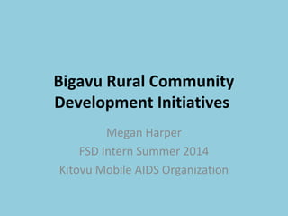Bigavu Rural Community
Development Initiatives
Megan Harper
FSD Intern Summer 2014
Kitovu Mobile AIDS Organization
 
