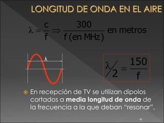 c         300
                          en metros
        f     f (en MHz )

        λ
                                   150
                             2      f
   En recepción de TV se utilizan dipolos
    cortados a media longitud de onda de
    la frecuencia a la que deban “resonar”.
                                      •9
 