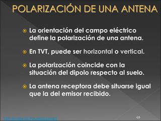    La orientación del campo eléctrico
             define la polarización de una antena.

            En TVT, puede ser horizontal o vertical.

            La polarización coincide con la
             situación del dipolo respecto al suelo.

            La antena receptora debe situarse igual
             que la del emisor recibido.


VER IMAGEN DE POLARIZACIONES                      •25
 