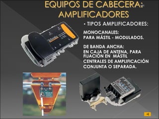 •41




• TIPOS   AMPLIFICADORES:
MONOCANALES:
PARA MÁSTIL - MODULADOS.

DE BANDA ANCHA:
EN CAJA DE ANTENA, PARA
FIJACIÓN EN MÁSTIL
CENTRALES DE AMPLIFICACIÓN
CONJUNTA O SEPARADA.
 