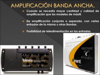    Cuando se necesita mayor cantidad y calidad de
    amplificación que los modelos de mástil.

   De amplificación conjunta o separada, con varias
    entradas de la misma u otras Bandas.

   Posibilidad de telealimentación en las entradas.




                                               •43
 