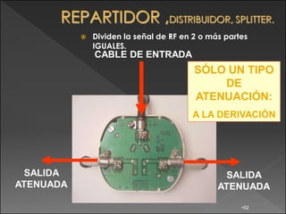   Dividen la señal de RF en 2 o más partes
               IGUALES.
               CABLE DE ENTRADA
                                         SÓLO UN TIPO
                                             DE
                                         ATENUACIÓN:
                                        A LA DERIVACIÓN




  SALIDA                                         SALIDA
ATENUADA                                       ATENUADA

                                                     •52
 