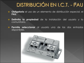 •56




   Obligatorio el uso de un elemento de distribución especial, el
    PAU.

   Delimita la propiedad de la instalación del usuario y la
    comunitaria.

   Permite seleccionar al usuario una de las dos entradas
    disponibles.
 