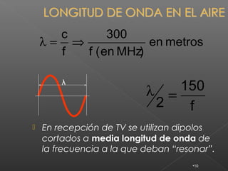 c       300
    λ= ⇒             en metros
      f  f ( en MHz)

        λ
                           λ = 150
                            2   f
   En recepción de TV se utilizan dipolos
    cortados a media longitud de onda de
    la frecuencia a la que deban “resonar”.
                                      •10
 