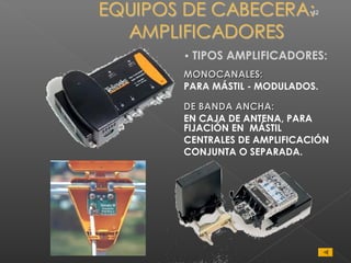 •42




• TIPOS AMPLIFICADORES:
MONOCANALES:
PARA MÁSTIL - MODULADOS.

DE BANDA ANCHA:
EN CAJA DE ANTENA, PARA
FIJACIÓN EN MÁSTIL
CENTRALES DE AMPLIFICACIÓN
CONJUNTA O SEPARADA.
 