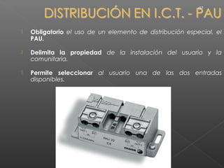 •57




   Obligatorio el uso de un elemento de distribución especial, el
    PAU.

   Delimita la propiedad de la instalación del usuario y la
    comunitaria.

   Permite seleccionar al usuario una de las dos entradas
    disponibles.
 
