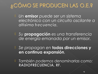    Un emisor puede ser un sistema
    electrónico con un circuito oscilante a
    altísima frecuencia.
             frecuencia

   Su propagación es una transferencia
    de energía emanada por un emisor.

   Se propagan en todas direcciones y
    en continua expansión.

   También podemos denominarlas como:
    RADIOFRECUENCIA, RF.
                                     •8
 