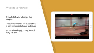 Where to go from here:
I’ll gladly help you with more film
analysis.
The summer months are a great time
to work on block starts and technique.
I’m more than happy to help you out
along the way.
 