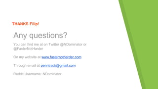 THANKS Filip!
Any questions?
You can find me at on Twitter @NDominator or
@FasterNotHarder
On my website at www.fasternotharder.com
Through email at penntrack@gmail.com
Reddit Username: NDominator
 