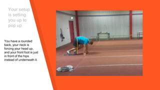 Your setup
is setting
you up to
pop up
You have a rounded
back, your neck is
forcing your head up,
and your front foot is just
in front of the hips
instead of underneath it.
 