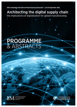 Architecting the digital supply chain
the implications of digitalisation for global manufacturing
20th Cambridge International Manufacturing Symposium | 29-30 September 2016
PROGRAMME
& ABSTRACTS
 