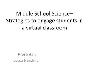 Middle School Science–
Strategies to engage students in
a virtual classroom
Presenter:
Jessa Hershner
 