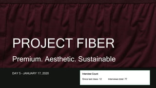 PROJECT FIBER
Premium. Aesthetic. Sustainable
DAY 5 – JANUARY 17, 2020 Interview Count
Since last class: 12 Interviews total: 77
 