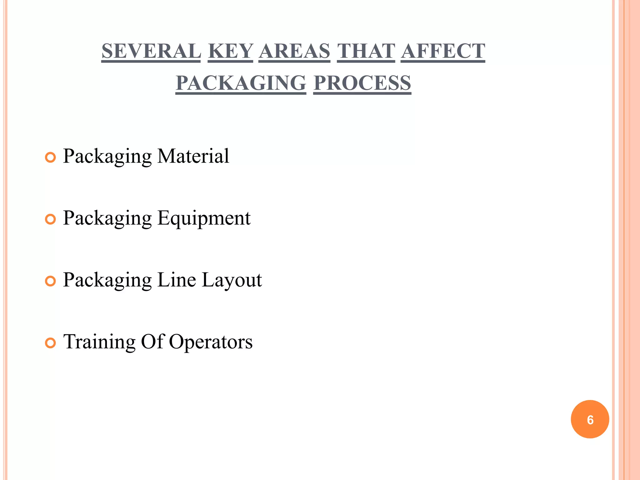 SEVERAL KEY AREAS THAT AFFECT
PACKAGING PROCESS
 Packaging Material
 Packaging Equipment
 Packaging Line Layout
 Training Of Operators
6
 