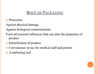 ROLE OF PACKAGING
 Protection
Against physical damage
Against biological contaminations
From all external influences that can alter the properties of
product
 Identification of product
 Convenience in use for medical staff and patient
 A marketing tool
5
 