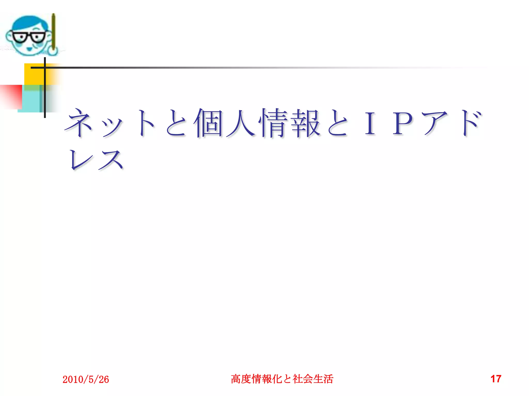 ネットと個人情報とＩＰアド
レス




2010/5/26   高度情報化と社会生活   17
 