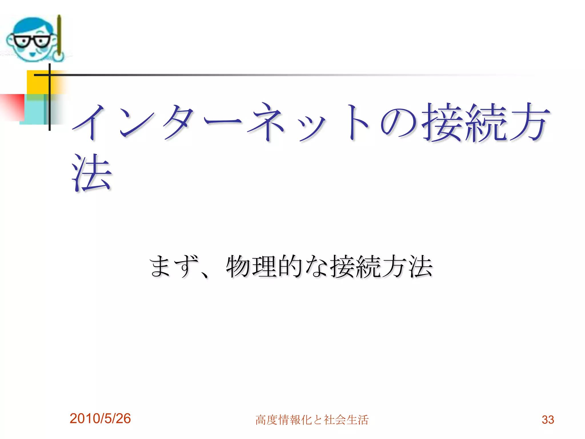 インターネットの接続方
法
            まず、物理的な接続方法




2010/5/26       高度情報化と社会生活   33
 