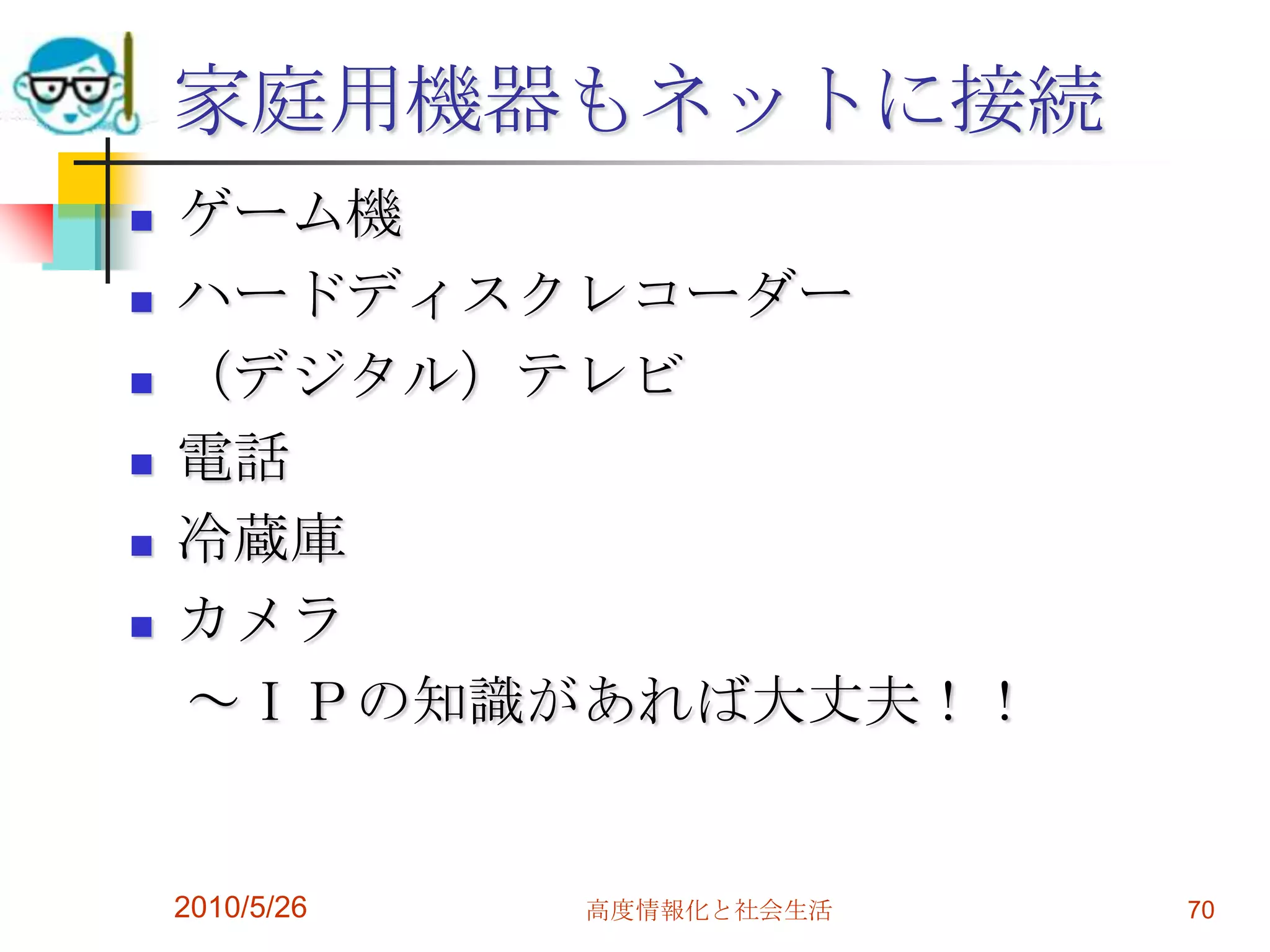 家庭用機器もネットに接続
   ゲーム機
   ハードディスクレコーダー
   （デジタル）テレビ
   電話
   冷蔵庫
   カメラ
    ～ＩＰの知識があれば大丈夫！！


    2010/5/26   高度情報化と社会生活   70
 