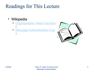 CS526 Topic 5: Hash Functions and
Message Authentication
3
Readings for This Lecture
• Wikipedia
• Cryptographic Hash Function
s
• Message Authentication Cod
e
 