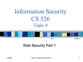 CS526 Topic 8: Web Security Part 1 1
Information Security
CS 526
Topic 8
Web Security Part 1
 