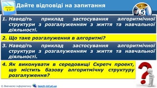 5
© Вивчаємо інформатику teach-inf.at.ua
Дайте відповіді на запитання
1. Наведіть приклад застосування алгоритмічної
структури з розгалуженням з життя та навчальної
діяльності.
2. Що таке розгалуження в алгоритмі?
3. Наведіть приклад застосування алгоритмічної
структури з розгалуженням з життя та навчальної
діяльності.
4. Як виконувати в середовищі Скретч проект,
що містить базову алгоритмічну структуру
розгалуження?
Розділ 4
§ 27
 