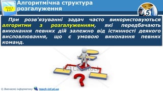 5
© Вивчаємо інформатику teach-inf.at.ua
Алгоритмічна структура
розгалуження
При розв'язуванні задач часто використовуються
алгоритми з розгалуженням, які передбачають
виконання певних дій залежно від істинності деякого
висловлювання, що є умовою виконання певних
команд.
Розділ 4
§ 27
 