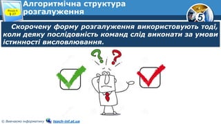 5
© Вивчаємо інформатику teach-inf.at.ua
Алгоритмічна структура
розгалуження
Скорочену форму розгалуження використовують тоді,
коли деяку послідовність команд слід виконати за умови
істинності висловлювання.
Розділ 4
§ 27
 
