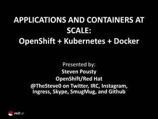 APPLICATIONS AND CONTAINERS AT
SCALE:
OpenShift + Kubernetes + Docker
Presented by:
Steven Pousty
OpenShift/Red Hat
@TheSteve0 on Twitter, IRC, Instagram,
Ingress, Skype, SmugMug, and Github
 