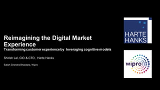 Shirish Lal, CIO & CTO, Harte Hanks
Satish Chandra Bhaskara, Wipro
Reimagining the Digital Market
Experience
Transforming customer experienceby leveraging cognitive models
 