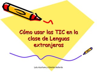 Lola Aceituno y Cándida Gallardo IES Llanes
Cómo usar las TIC en laCómo usar las TIC en la
clase de Lenguasclase de Lenguas
extranjerasextranjeras
 