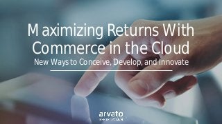 Maximizing Returns With
Commerce in the Cloud
New Ways to Conceive, Develop, and Innovate
 