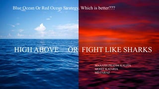 Blue Ocean Or Red Ocean Strategy. Which is better???
HIGH ABOVE OR FIGHT LIKE SHARKS
MANASH PRATIM KALITA
MOHIT KATARIA
MD.FARAZ
 