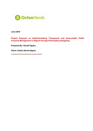 June 2016
Project Proposal on Institutionalizing Transparent and Accountable Public
Financial Management in Nigeria through Participatory Budgeting
Prepared By: Gerald Ogoko
Client: Oxfam Novib Nigeria
 