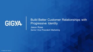 © Copyright 2017 Gigya, Inc.
Jason Rose
Senior Vice President Marketing
Build Better Customer Relationships with
Progressive Identity
 