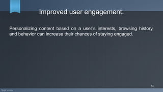 Improved user engagement:
Personalizing content based on a user’s interests, browsing history,
and behavior can increase their chances of staying engaged.
14
 