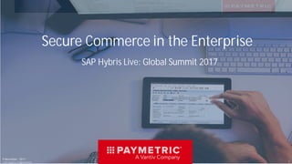 Secure Commerce in the Enterprise
9 November, 2017
©2017. Paymetric. All Rights Reserved. 1
SAP Hybris Live: Global Summit 2017
 